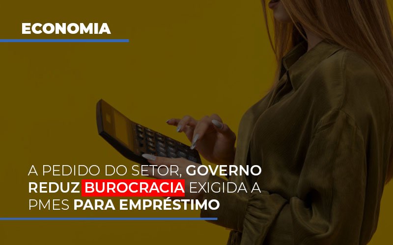 a-pedido-do-setor-governo-reduz-burocracia-exigida-a-pmes-para-empresario - A pedido do setor, governo reduz burocracia exigida a PMEs para empréstimo