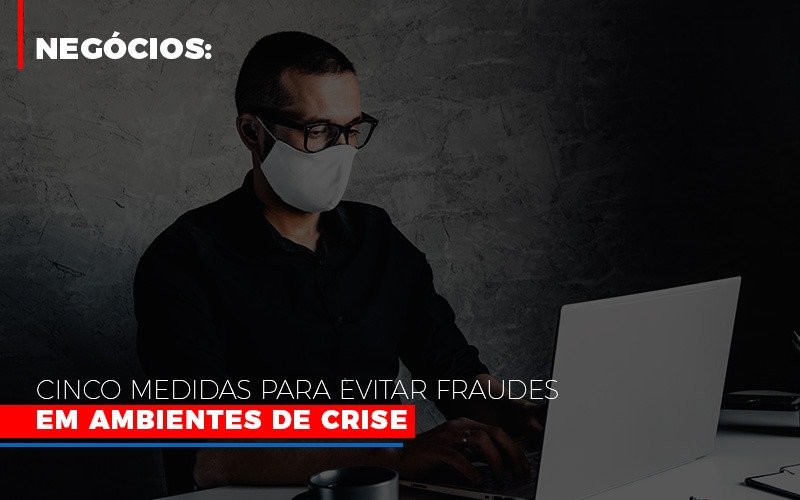 negocios-cinco-medidas-para-evitar-fraudes-em-ambientes-de-crise - Negócios: Cinco medidas para evitar fraudes em ambientes de crise