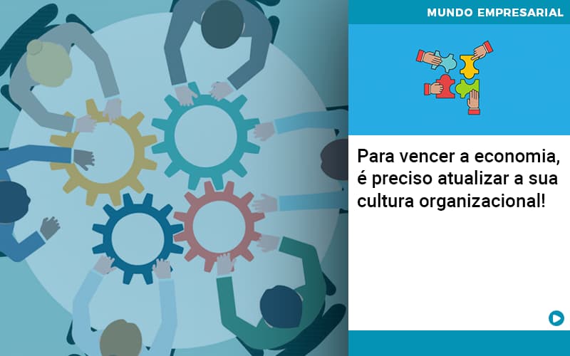 para-vencer-a-economia-e-preciso-atualizar-a-sua-cultura-organizacional - Para vencer a economia, é preciso atualizar a sua cultura organizacional!